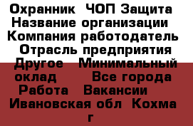 Охранник. ЧОП Защита › Название организации ­ Компания-работодатель › Отрасль предприятия ­ Другое › Минимальный оклад ­ 1 - Все города Работа » Вакансии   . Ивановская обл.,Кохма г.